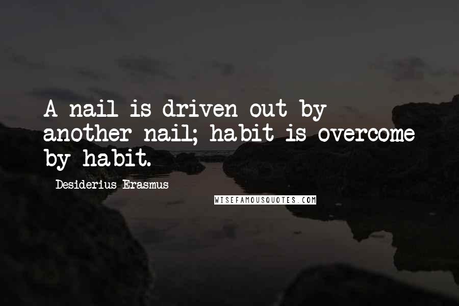 Desiderius Erasmus Quotes: A nail is driven out by another nail; habit is overcome by habit.