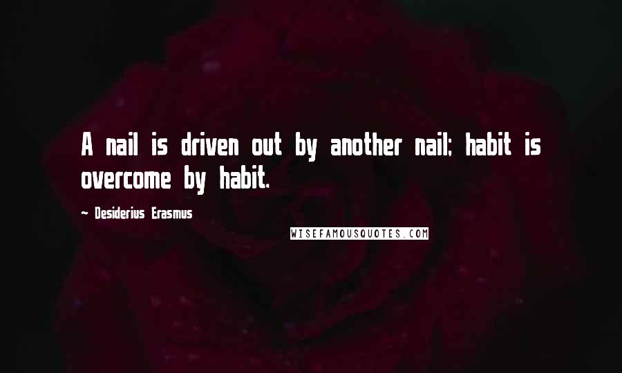 Desiderius Erasmus Quotes: A nail is driven out by another nail; habit is overcome by habit.