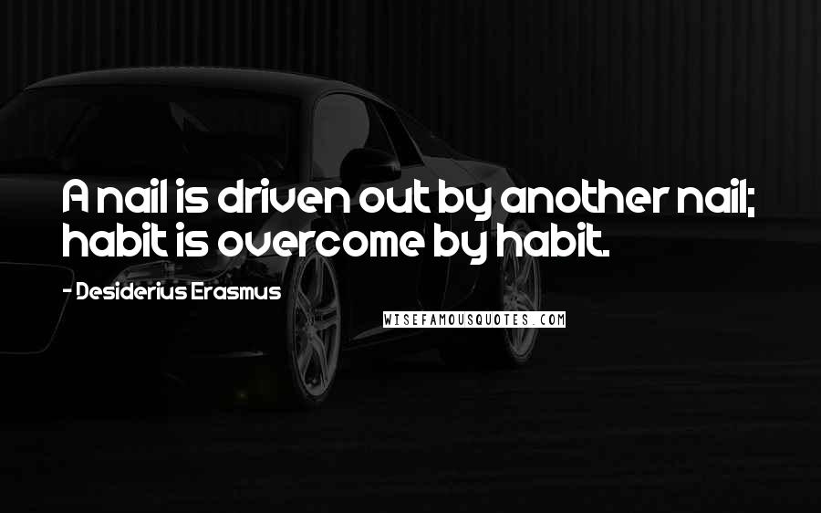 Desiderius Erasmus Quotes: A nail is driven out by another nail; habit is overcome by habit.