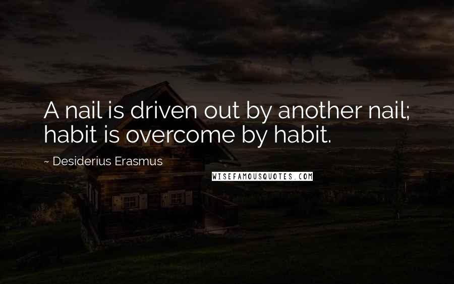 Desiderius Erasmus Quotes: A nail is driven out by another nail; habit is overcome by habit.