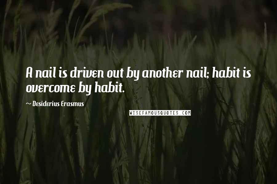 Desiderius Erasmus Quotes: A nail is driven out by another nail; habit is overcome by habit.