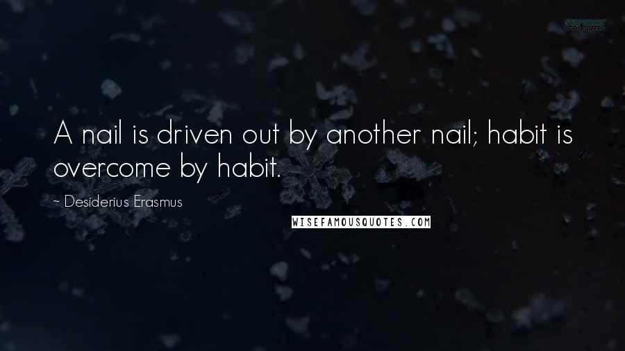 Desiderius Erasmus Quotes: A nail is driven out by another nail; habit is overcome by habit.