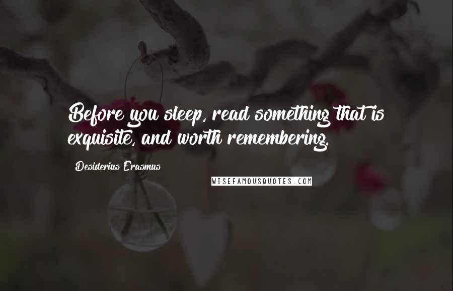 Desiderius Erasmus Quotes: Before you sleep, read something that is exquisite, and worth remembering.