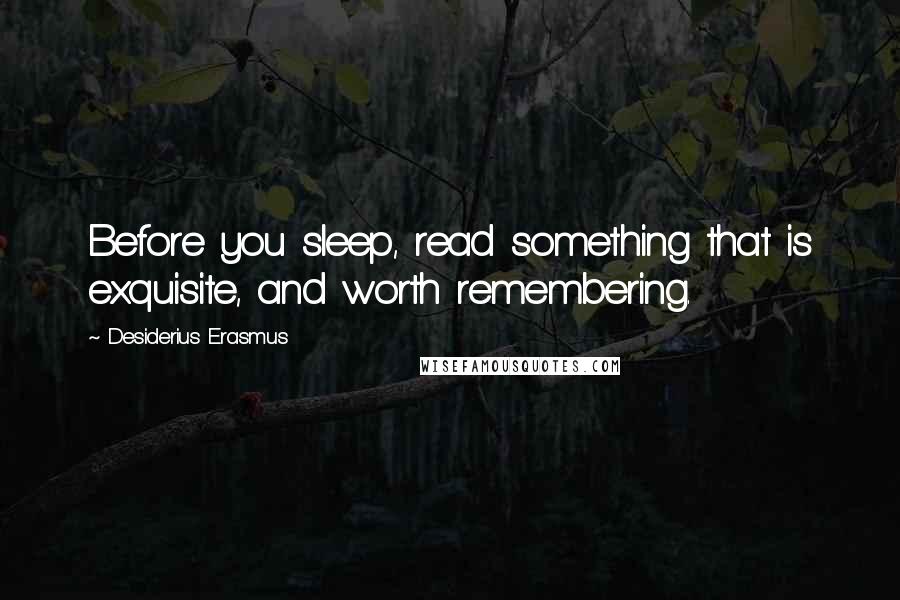 Desiderius Erasmus Quotes: Before you sleep, read something that is exquisite, and worth remembering.