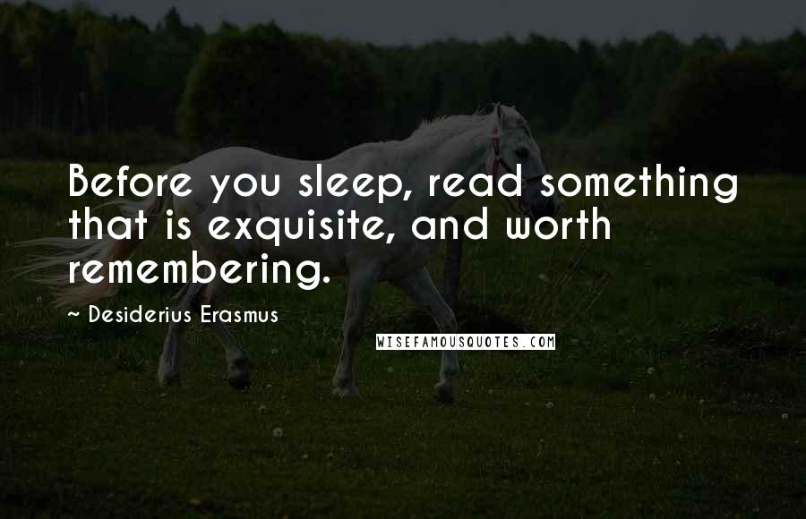 Desiderius Erasmus Quotes: Before you sleep, read something that is exquisite, and worth remembering.