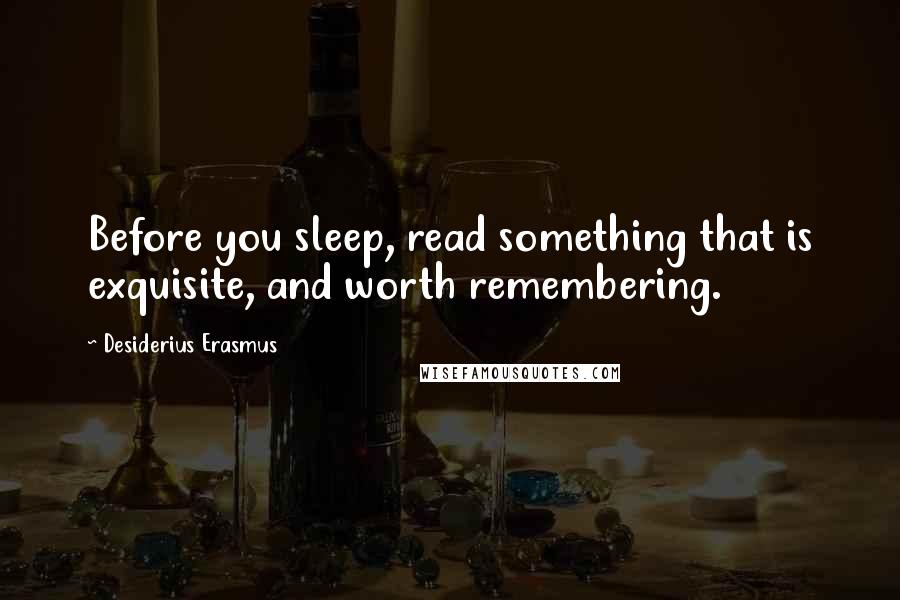 Desiderius Erasmus Quotes: Before you sleep, read something that is exquisite, and worth remembering.