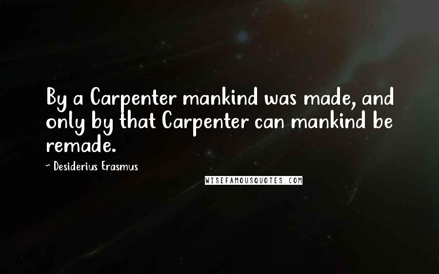 Desiderius Erasmus Quotes: By a Carpenter mankind was made, and only by that Carpenter can mankind be remade.