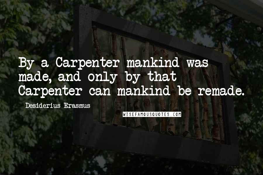 Desiderius Erasmus Quotes: By a Carpenter mankind was made, and only by that Carpenter can mankind be remade.