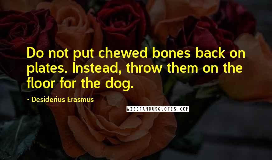 Desiderius Erasmus Quotes: Do not put chewed bones back on plates. Instead, throw them on the floor for the dog.