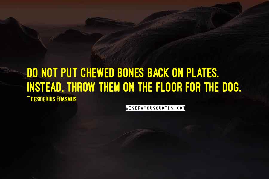 Desiderius Erasmus Quotes: Do not put chewed bones back on plates. Instead, throw them on the floor for the dog.