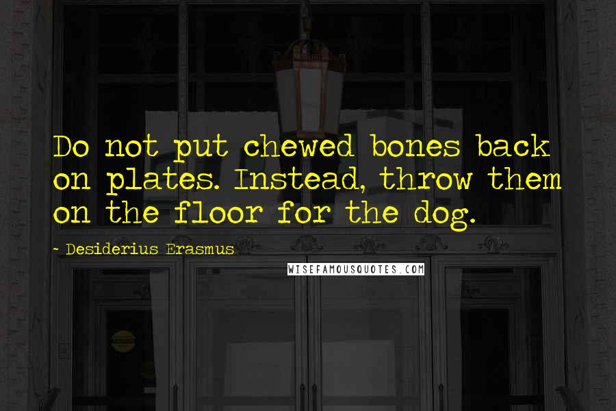 Desiderius Erasmus Quotes: Do not put chewed bones back on plates. Instead, throw them on the floor for the dog.