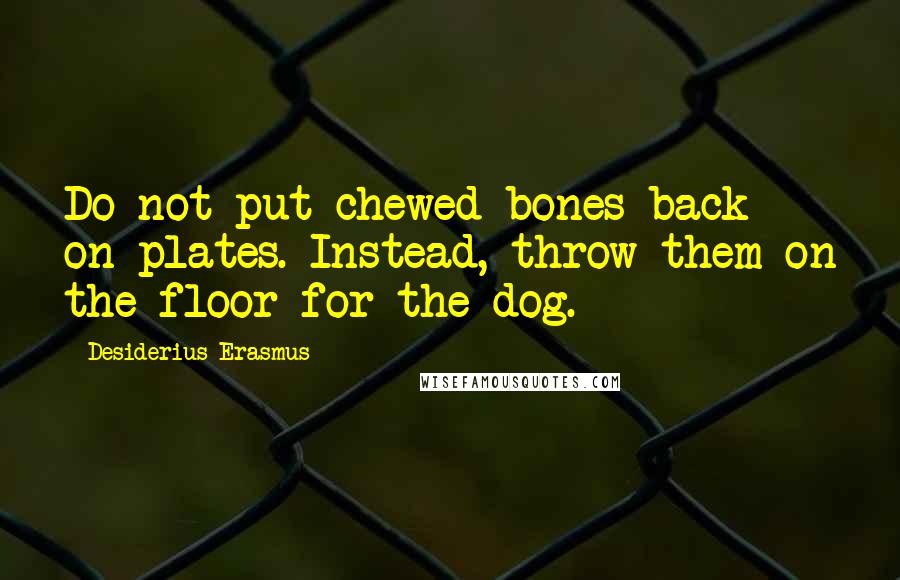 Desiderius Erasmus Quotes: Do not put chewed bones back on plates. Instead, throw them on the floor for the dog.