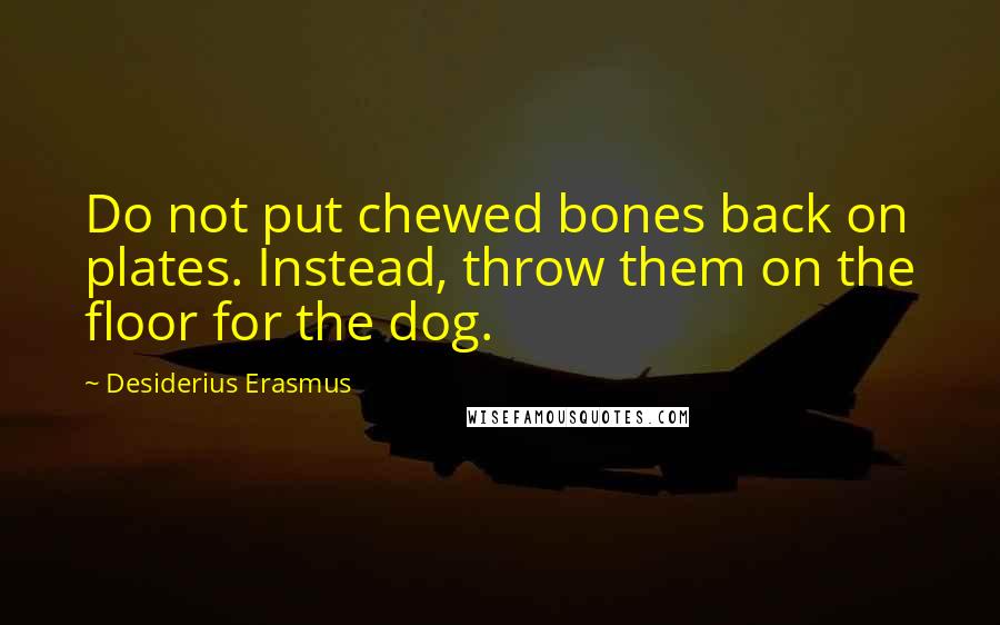 Desiderius Erasmus Quotes: Do not put chewed bones back on plates. Instead, throw them on the floor for the dog.