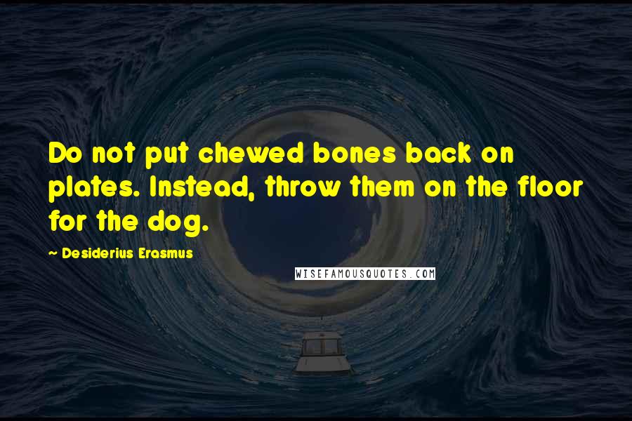 Desiderius Erasmus Quotes: Do not put chewed bones back on plates. Instead, throw them on the floor for the dog.