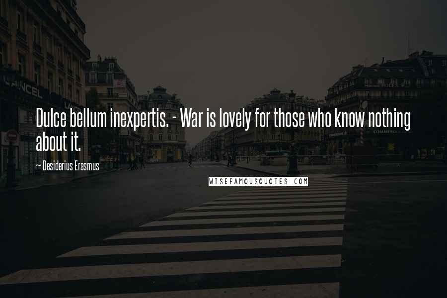 Desiderius Erasmus Quotes: Dulce bellum inexpertis. - War is lovely for those who know nothing about it.