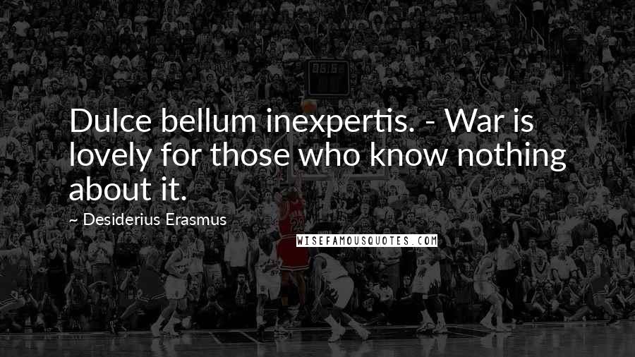 Desiderius Erasmus Quotes: Dulce bellum inexpertis. - War is lovely for those who know nothing about it.