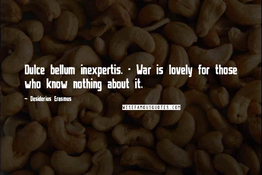 Desiderius Erasmus Quotes: Dulce bellum inexpertis. - War is lovely for those who know nothing about it.