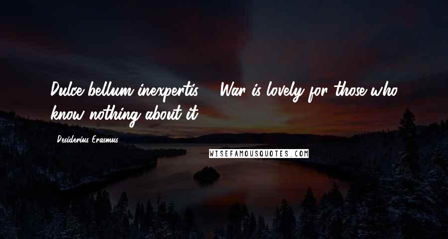 Desiderius Erasmus Quotes: Dulce bellum inexpertis. - War is lovely for those who know nothing about it.