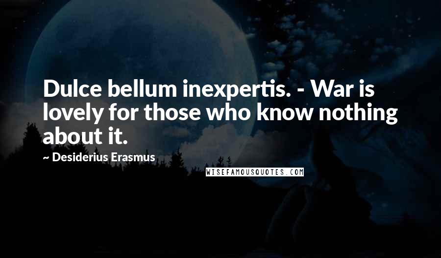 Desiderius Erasmus Quotes: Dulce bellum inexpertis. - War is lovely for those who know nothing about it.