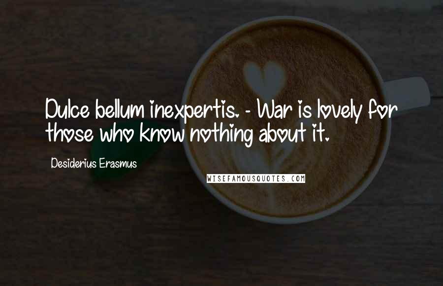 Desiderius Erasmus Quotes: Dulce bellum inexpertis. - War is lovely for those who know nothing about it.