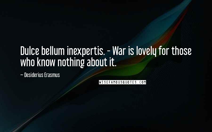 Desiderius Erasmus Quotes: Dulce bellum inexpertis. - War is lovely for those who know nothing about it.