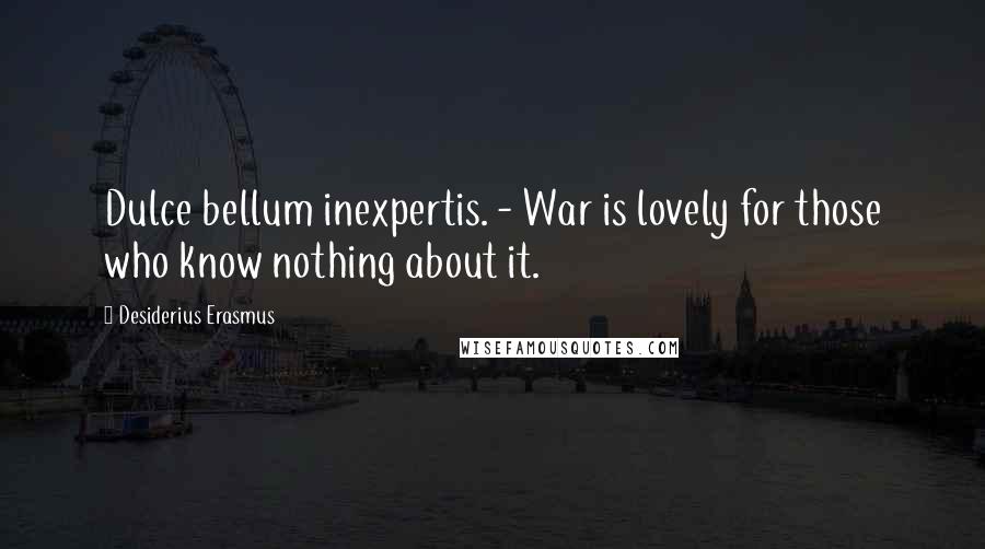 Desiderius Erasmus Quotes: Dulce bellum inexpertis. - War is lovely for those who know nothing about it.