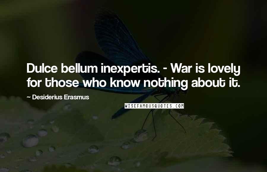 Desiderius Erasmus Quotes: Dulce bellum inexpertis. - War is lovely for those who know nothing about it.