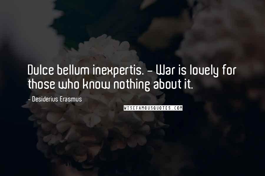 Desiderius Erasmus Quotes: Dulce bellum inexpertis. - War is lovely for those who know nothing about it.