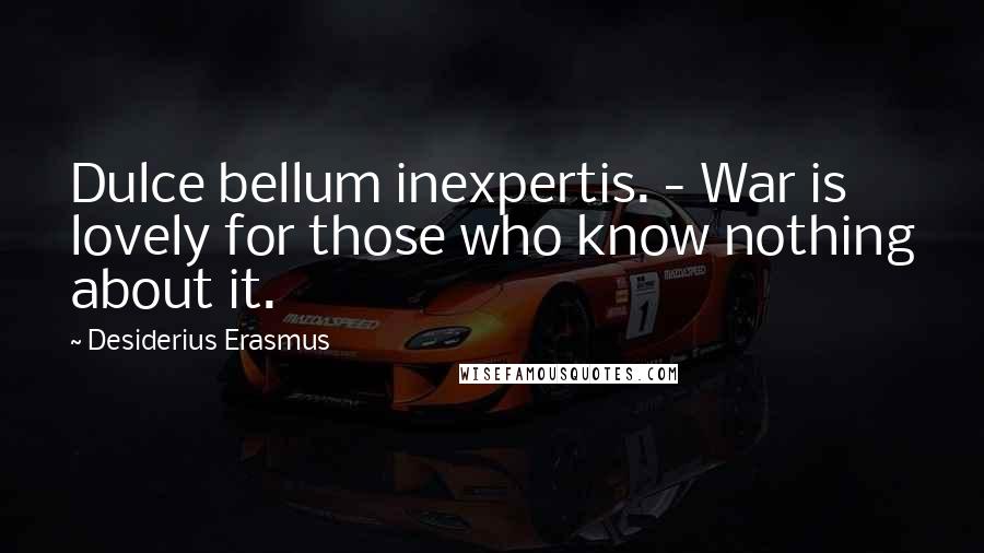 Desiderius Erasmus Quotes: Dulce bellum inexpertis. - War is lovely for those who know nothing about it.