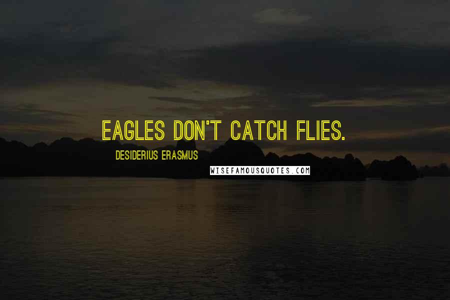 Desiderius Erasmus Quotes: Eagles don't catch flies.