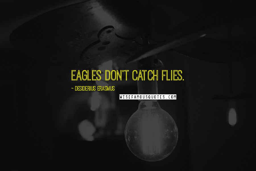 Desiderius Erasmus Quotes: Eagles don't catch flies.