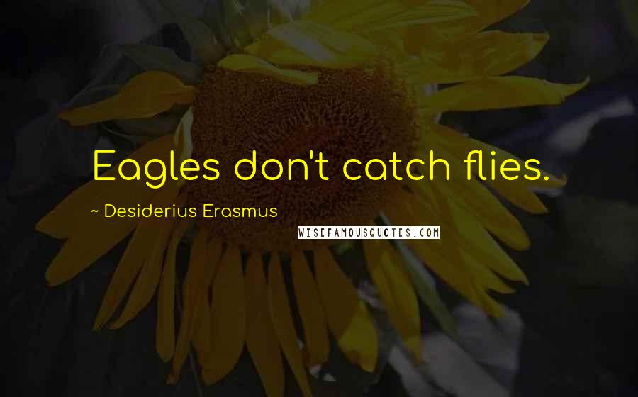 Desiderius Erasmus Quotes: Eagles don't catch flies.