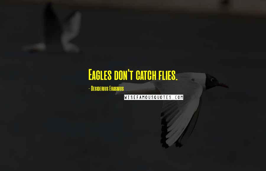 Desiderius Erasmus Quotes: Eagles don't catch flies.