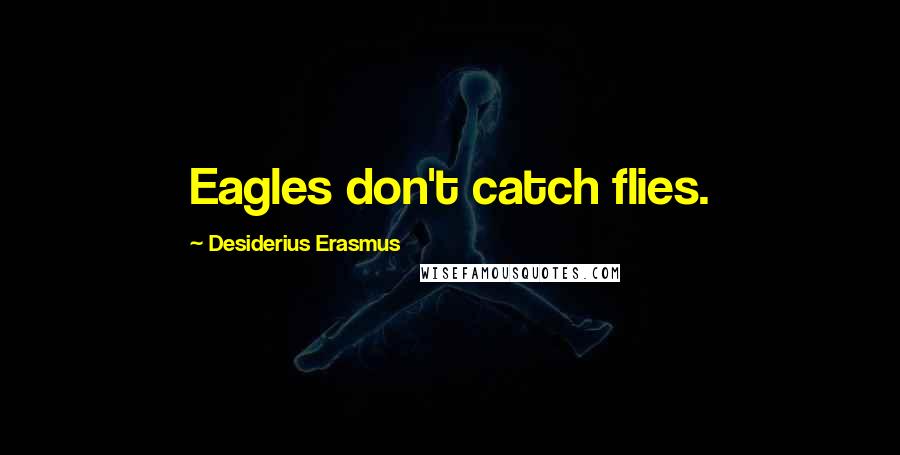 Desiderius Erasmus Quotes: Eagles don't catch flies.