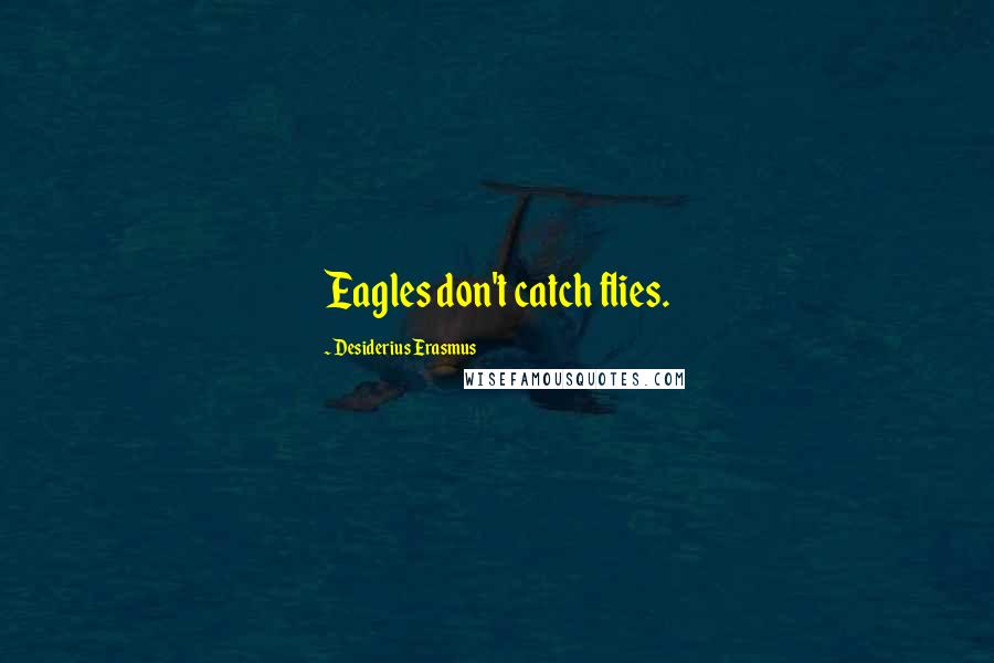 Desiderius Erasmus Quotes: Eagles don't catch flies.