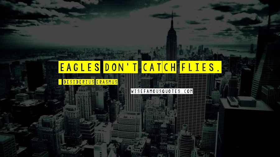 Desiderius Erasmus Quotes: Eagles don't catch flies.