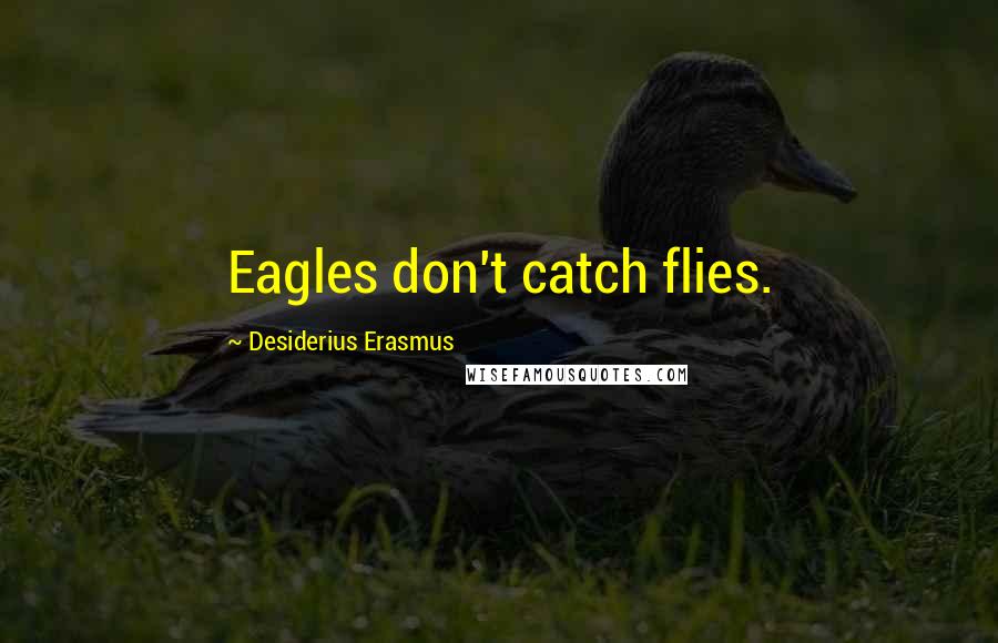 Desiderius Erasmus Quotes: Eagles don't catch flies.