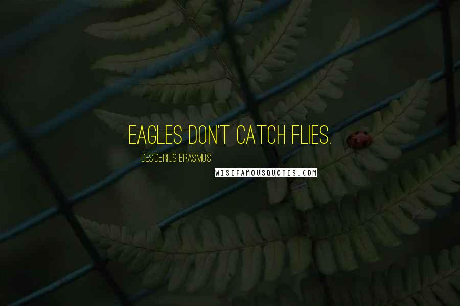 Desiderius Erasmus Quotes: Eagles don't catch flies.