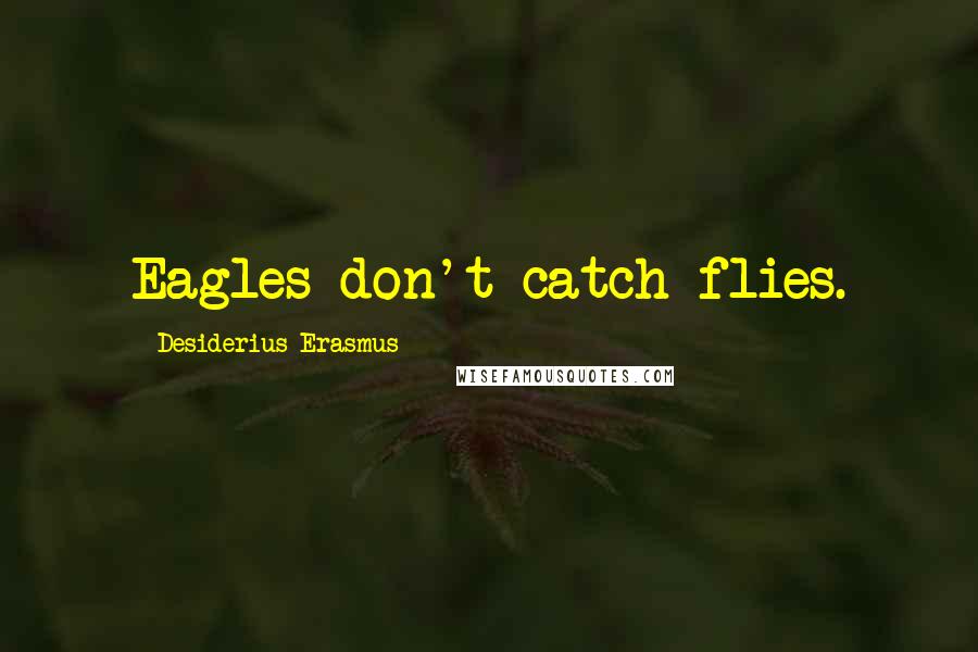 Desiderius Erasmus Quotes: Eagles don't catch flies.