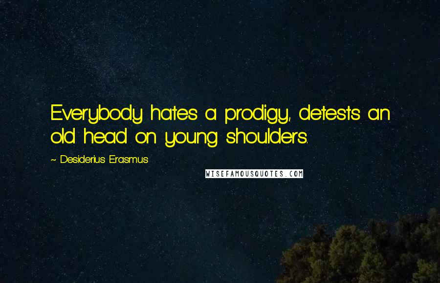 Desiderius Erasmus Quotes: Everybody hates a prodigy, detests an old head on young shoulders.