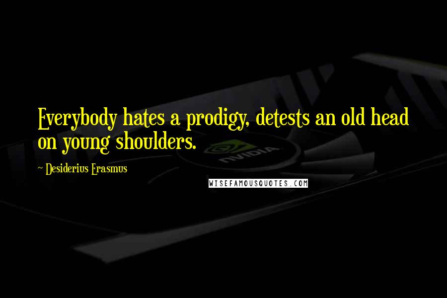 Desiderius Erasmus Quotes: Everybody hates a prodigy, detests an old head on young shoulders.