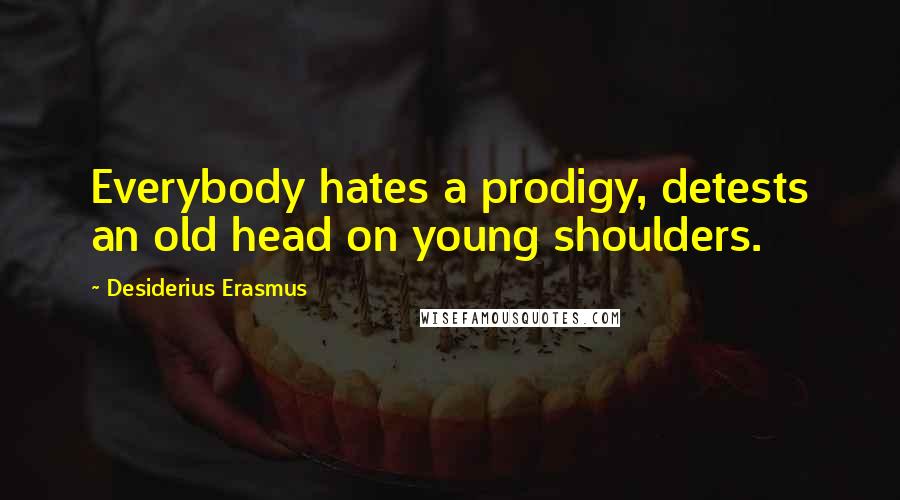 Desiderius Erasmus Quotes: Everybody hates a prodigy, detests an old head on young shoulders.