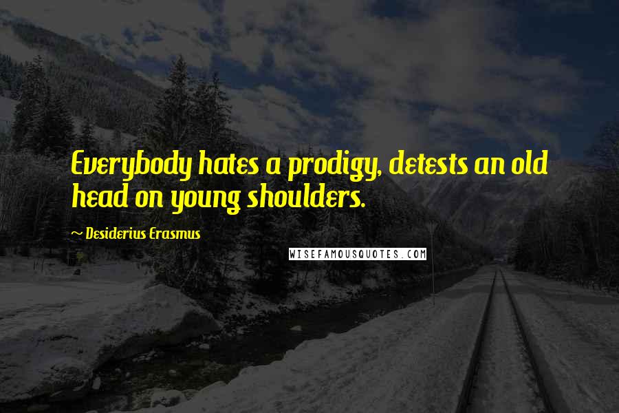 Desiderius Erasmus Quotes: Everybody hates a prodigy, detests an old head on young shoulders.