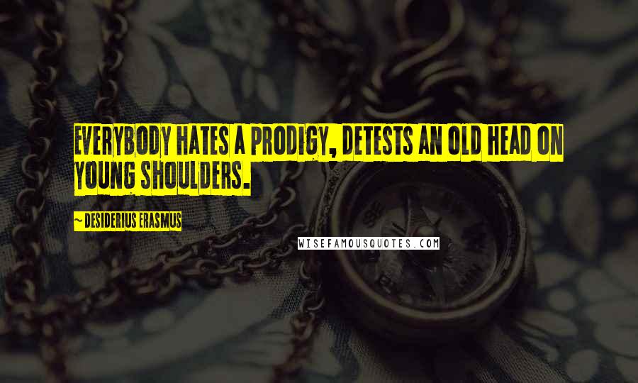 Desiderius Erasmus Quotes: Everybody hates a prodigy, detests an old head on young shoulders.