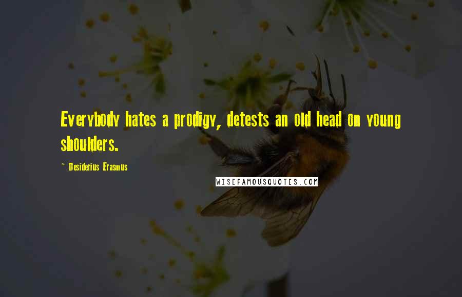 Desiderius Erasmus Quotes: Everybody hates a prodigy, detests an old head on young shoulders.