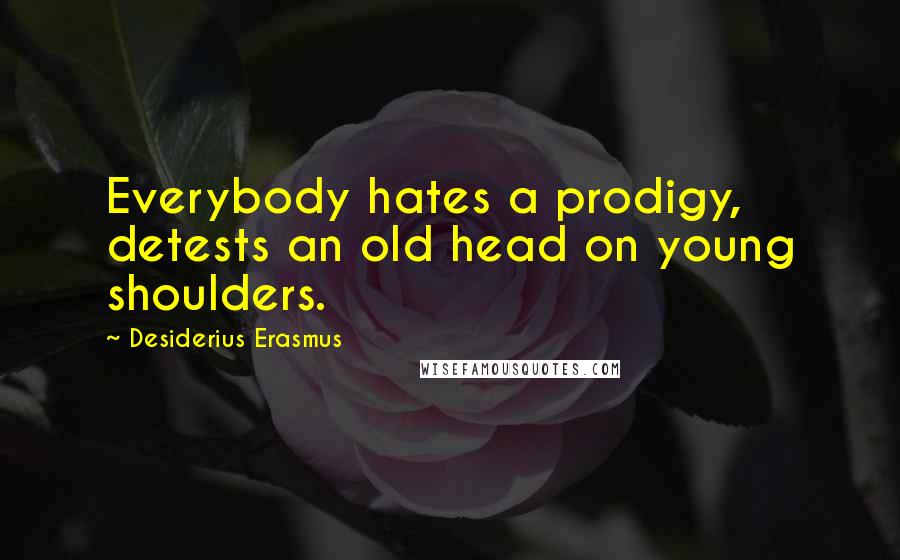 Desiderius Erasmus Quotes: Everybody hates a prodigy, detests an old head on young shoulders.