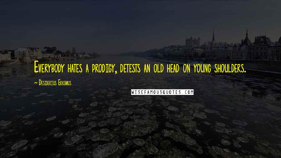 Desiderius Erasmus Quotes: Everybody hates a prodigy, detests an old head on young shoulders.