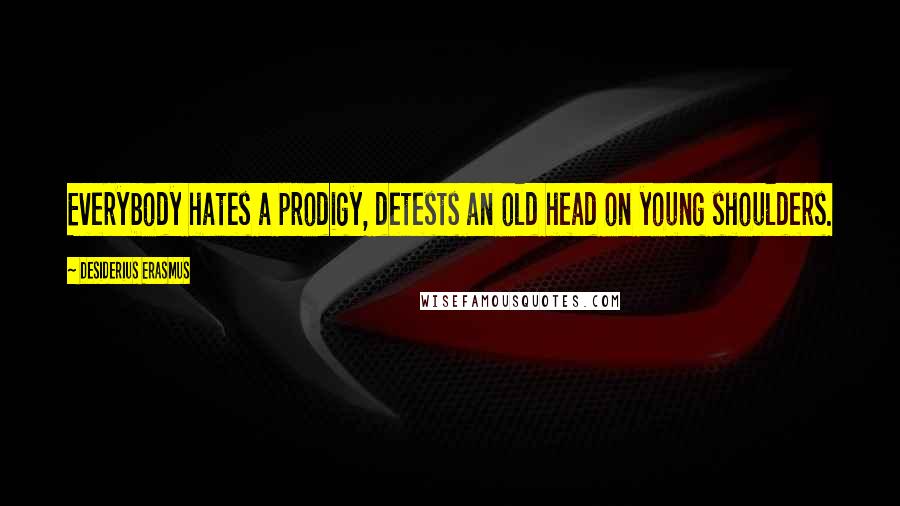 Desiderius Erasmus Quotes: Everybody hates a prodigy, detests an old head on young shoulders.