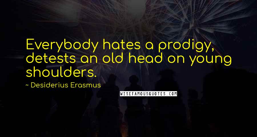 Desiderius Erasmus Quotes: Everybody hates a prodigy, detests an old head on young shoulders.