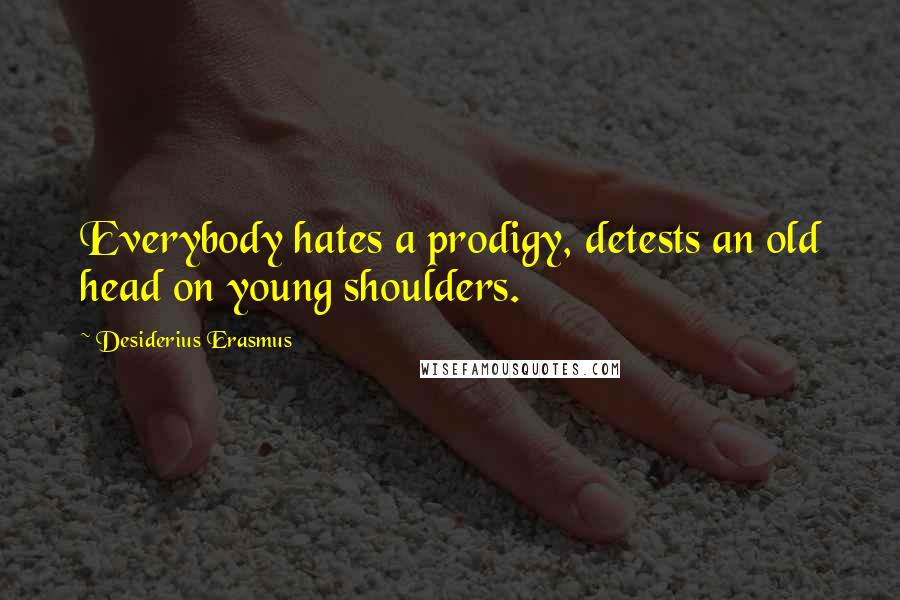 Desiderius Erasmus Quotes: Everybody hates a prodigy, detests an old head on young shoulders.